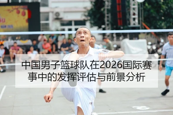 中国男子篮球队在2026国际赛事中的发挥评估与前景分析