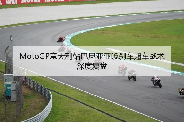 MotoGP意大利站巴尼亚亚晚刹车超车战术深度复盘