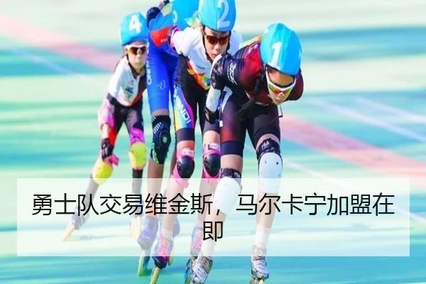 勇士队交易维金斯，马尔卡宁加盟在即